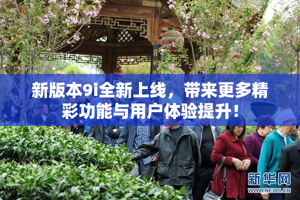 新版本9i全新上线，带来更多精彩功能与用户体验提升！