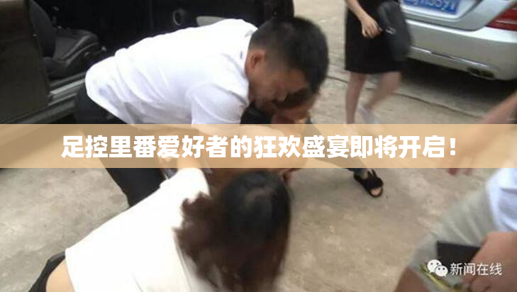 足控里番爱好者的狂欢盛宴即将开启！