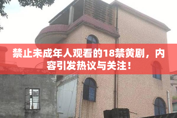 禁止未成年人观看的18禁黄剧，内容引发热议与关注！