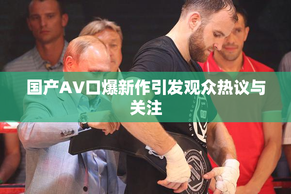 国产AV口爆新作引发观众热议与关注