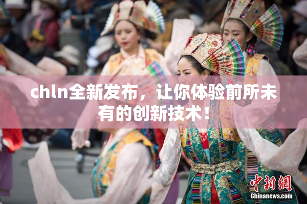 chln全新发布，让你体验前所未有的创新技术！
