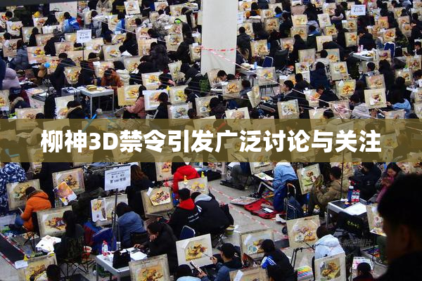 柳神3D禁令引发广泛讨论与关注