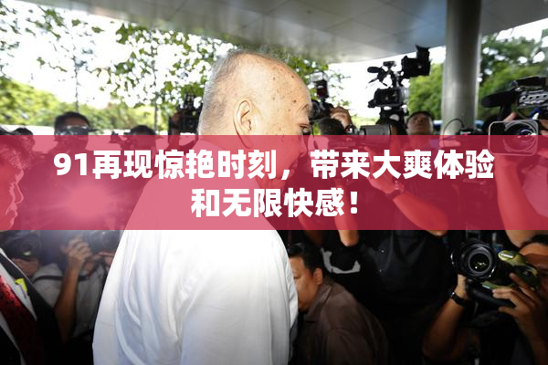 91再现惊艳时刻，带来大爽体验和无限快感！