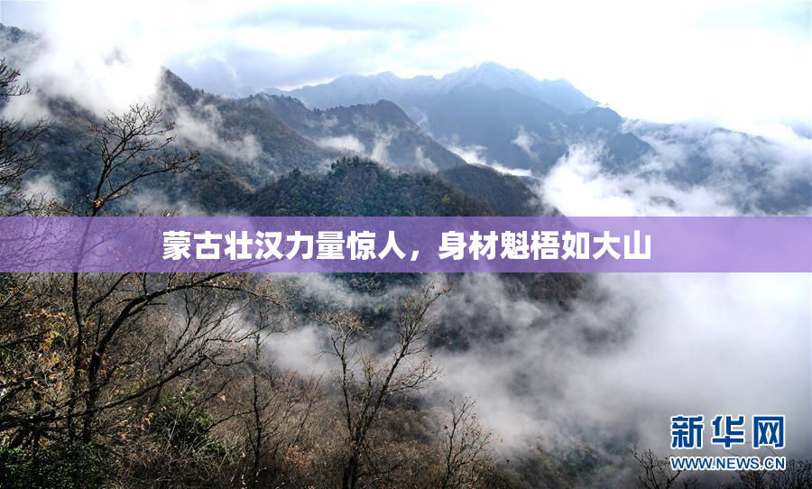 蒙古壮汉力量惊人，身材魁梧如大山