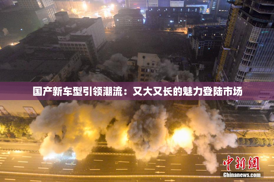 国产新车型引领潮流：又大又长的魅力登陆市场