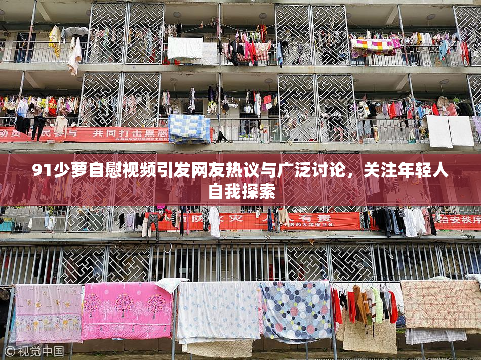 91少萝自慰视频引发网友热议与广泛讨论，关注年轻人自我探索
