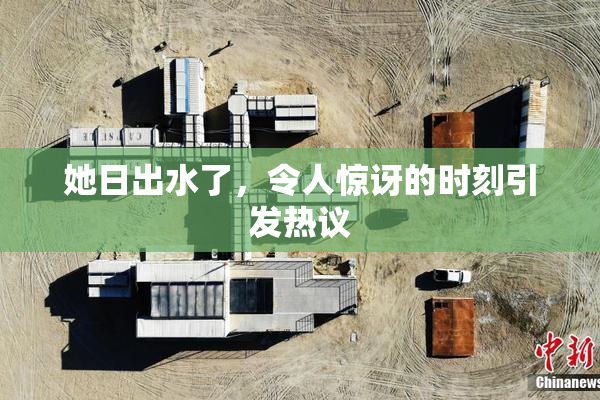 她日出水了，令人惊讶的时刻引发热议