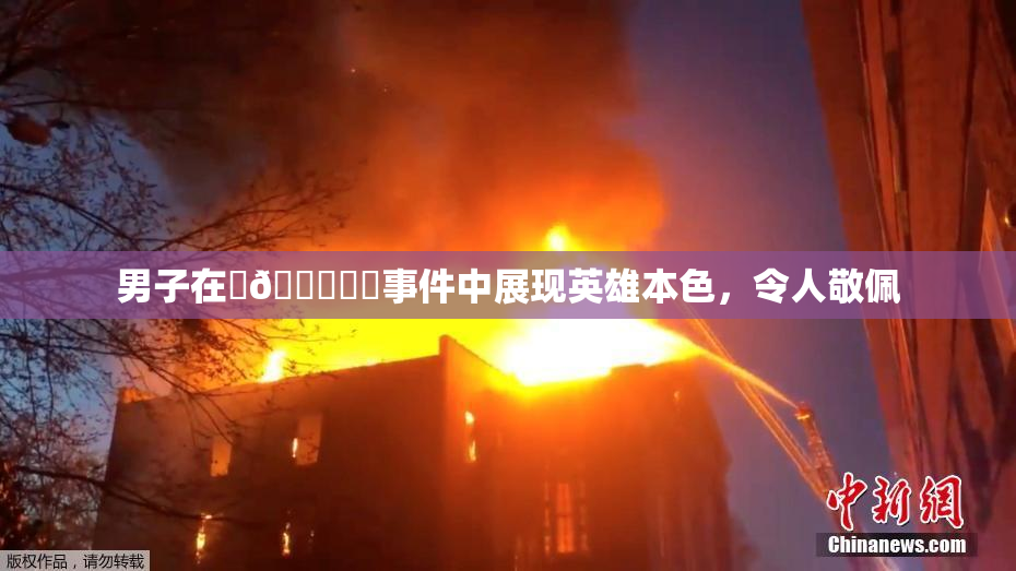 男子在‌🍌❌‌事件中展现英雄本色，令人敬佩