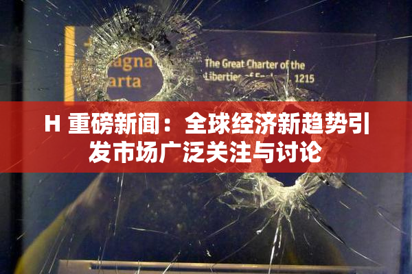 H 重磅新闻：全球经济新趋势引发市场广泛关注与讨论