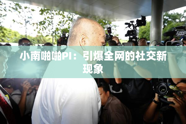 小南啪啪PI：引爆全网的社交新现象