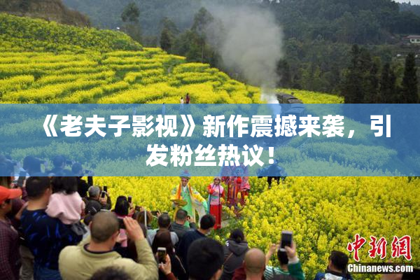 《老夫子影视》新作震撼来袭，引发粉丝热议！