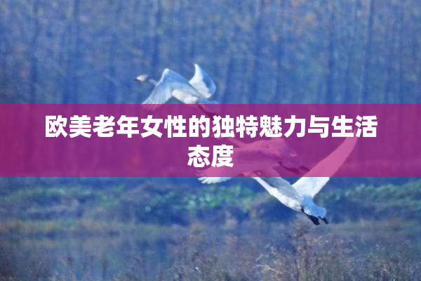 欧美老年女性的独特魅力与生活态度
