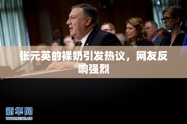 张元英的裸奶引发热议，网友反响强烈