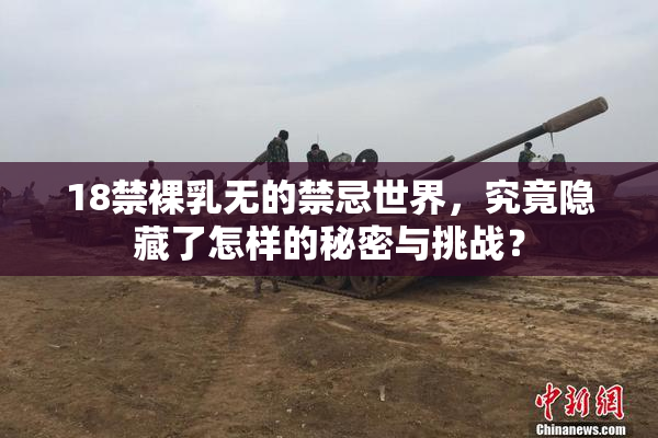 18禁裸乳无的禁忌世界，究竟隐藏了怎样的秘密与挑战？