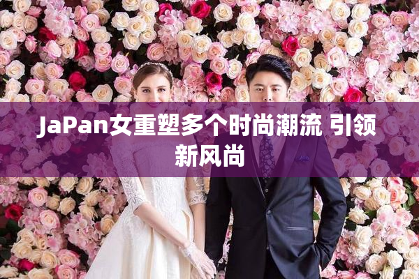 JaPan女重塑多个时尚潮流 引领新风尚