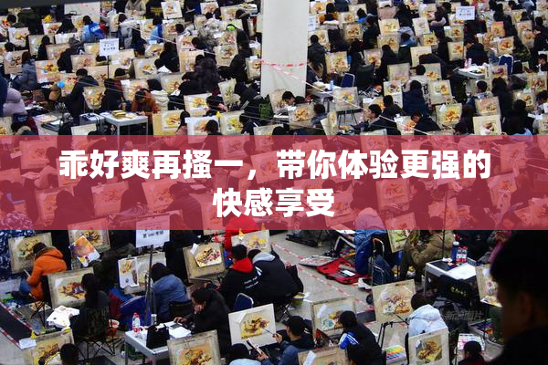 乖好爽再搔一，带你体验更强的快感享受