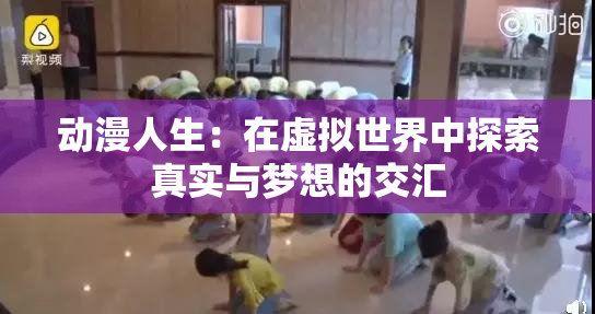 动漫人生：在虚拟世界中探索真实与梦想的交汇