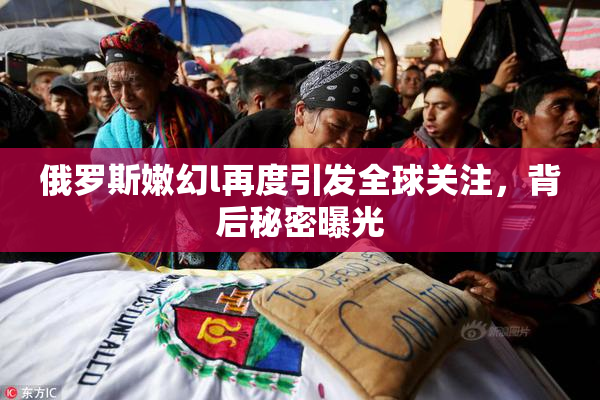 俄罗斯嫩幻l再度引发全球关注，背后秘密曝光