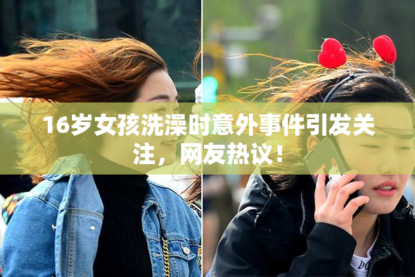 16岁女孩洗澡时意外事件引发关注，网友热议！