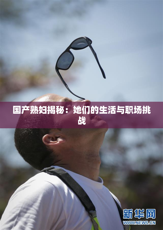 国产熟妇揭秘：她们的生活与职场挑战