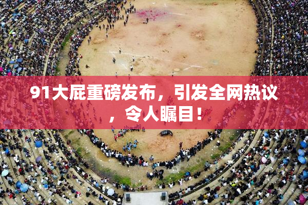 91大屁重磅发布，引发全网热议，令人瞩目！