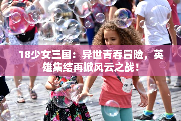 18少女三国：异世青春冒险，英雄集结再掀风云之战！