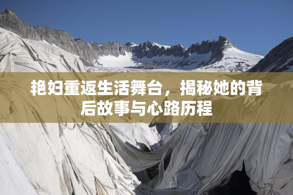 艳妇重返生活舞台，揭秘她的背后故事与心路历程