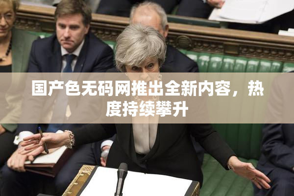国产色无码网推出全新内容，热度持续攀升