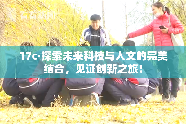 17c·探索未来科技与人文的完美结合，见证创新之旅！