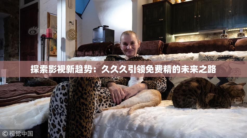 探索影视新趋势：久久久引领免费精的未来之路