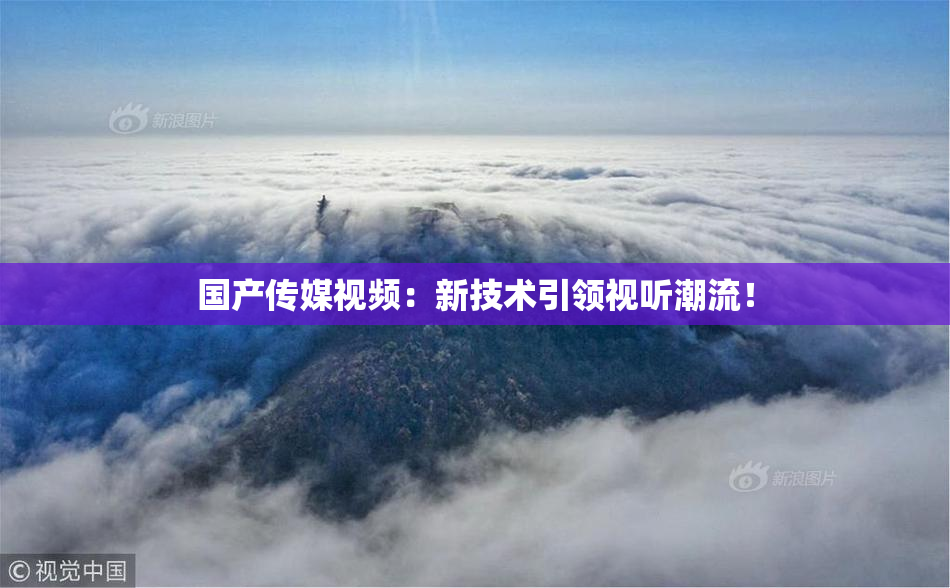 国产传媒视频：新技术引领视听潮流！