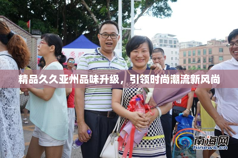 精品久久亚州品味升级，引领时尚潮流新风尚