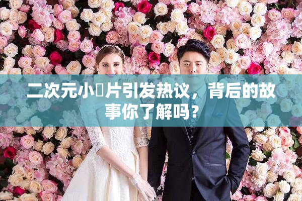 二次元小黃片引发热议，背后的故事你了解吗？