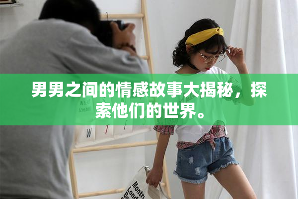 男男之间的情感故事大揭秘，探索他们的世界。
