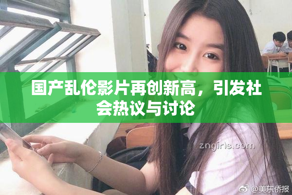 国产乱伦影片再创新高，引发社会热议与讨论
