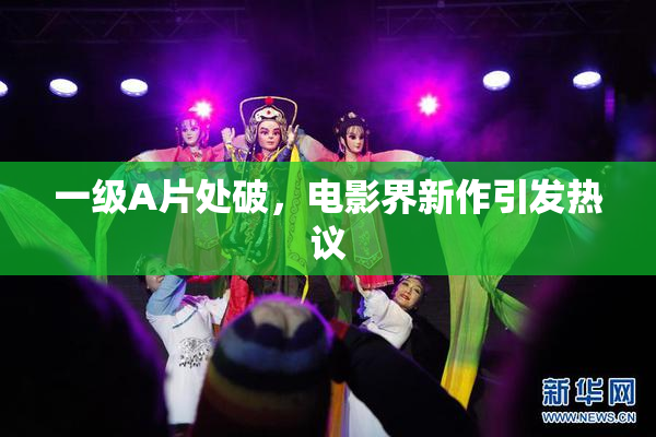 一级A片处破，电影界新作引发热议