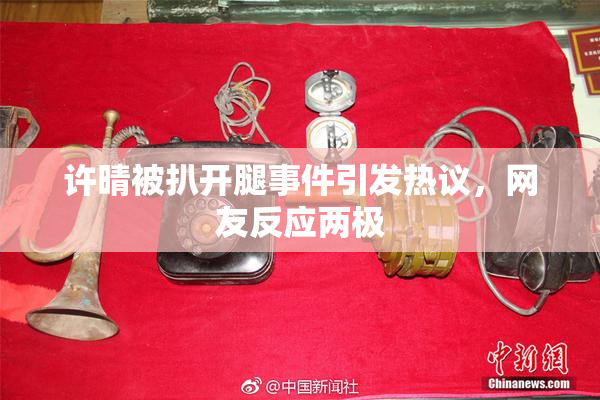 许晴被扒开腿事件引发热议，网友反应两极