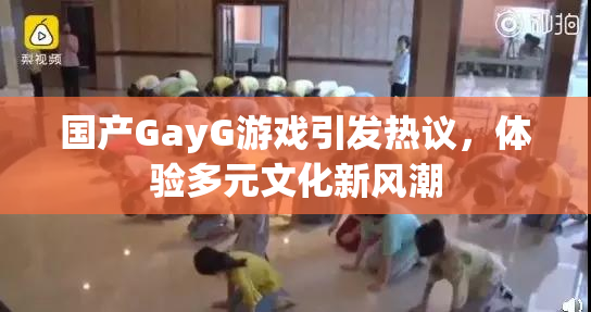 国产GayG游戏引发热议，体验多元文化新风潮