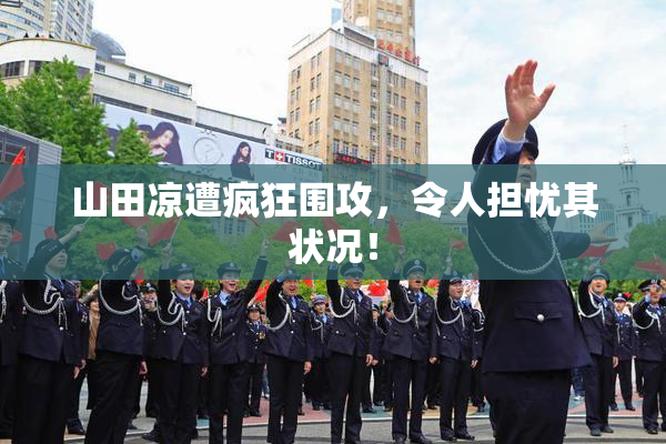 山田凉遭疯狂围攻，令人担忧其状况！