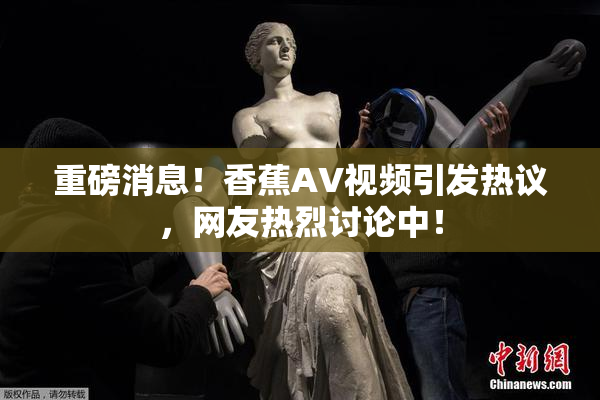 重磅消息！香蕉AV视频引发热议，网友热烈讨论中！