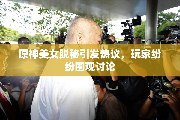 原神美女脱秘引发热议，玩家纷纷围观讨论