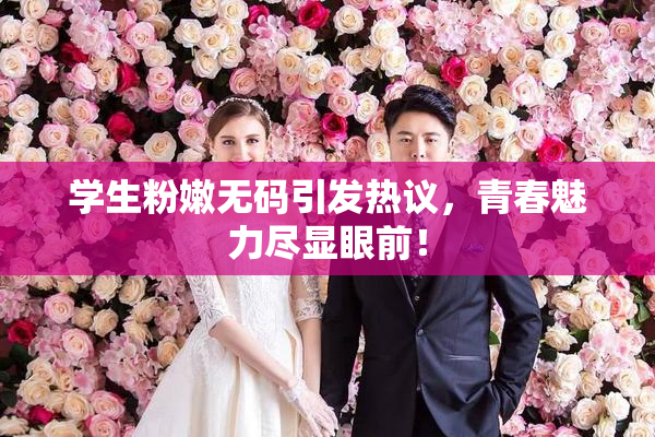 学生粉嫩无码引发热议，青春魅力尽显眼前！