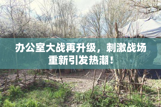 办公室大战再升级，刺激战场重新引发热潮！