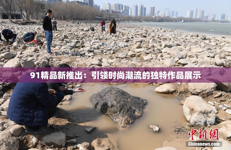 91精品新推出：引领时尚潮流的独特作品展示