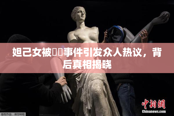 妲己女被❌‌事件引发众人热议，背后真相揭晓