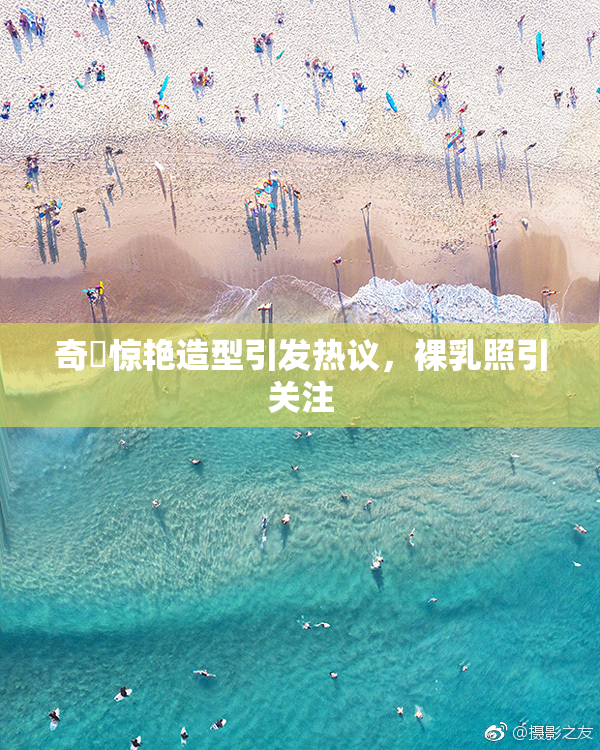 奇犽惊艳造型引发热议，裸乳照引关注