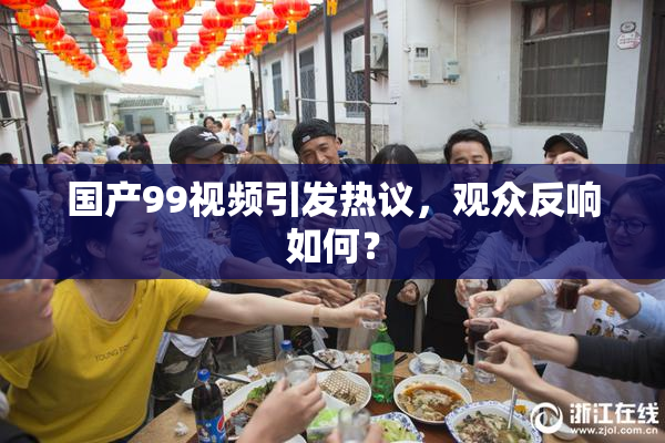 国产99视频引发热议，观众反响如何？