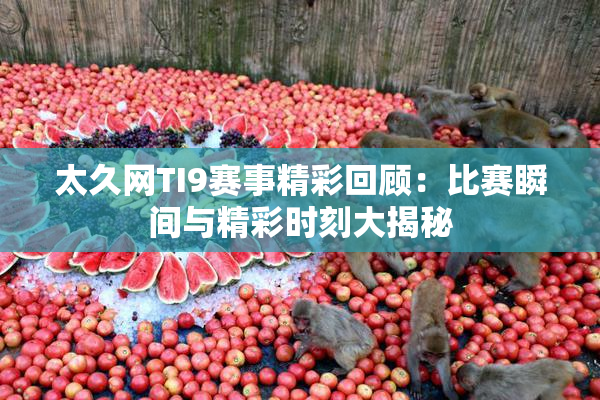 太久网TI9赛事精彩回顾：比赛瞬间与精彩时刻大揭秘