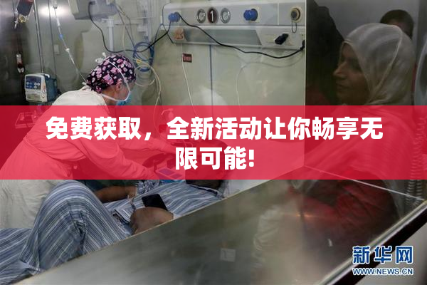 免费获取，全新活动让你畅享无限可能!