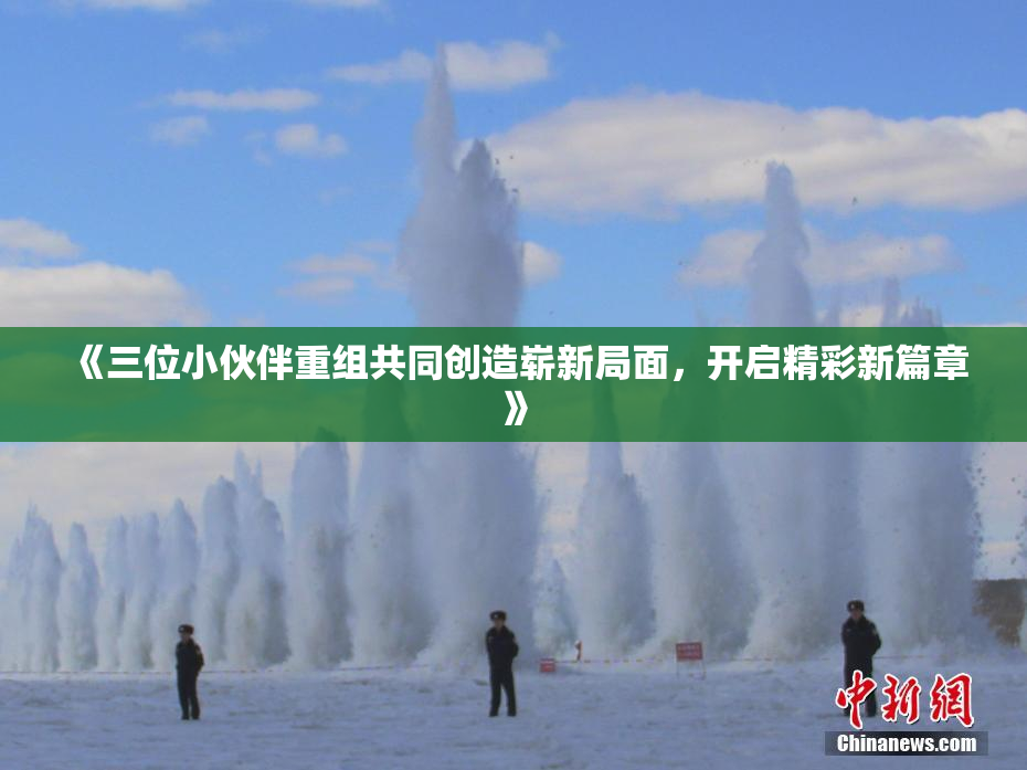 《三位小伙伴重组共同创造崭新局面，开启精彩新篇章》